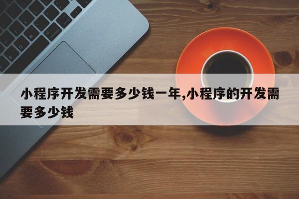 小程序开发需要多少钱一年,小程序的开发需要多少钱