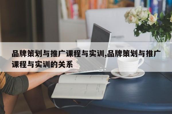 品牌策划与推广课程与实训,品牌策划与推广课程与实训的关系