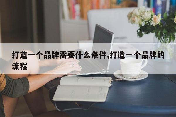打造一个品牌需要什么条件,打造一个品牌的流程