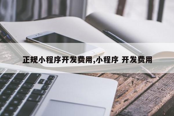 正规小程序开发费用,小程序 开发费用