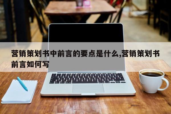 营销策划书中前言的要点是什么,营销策划书前言如何写