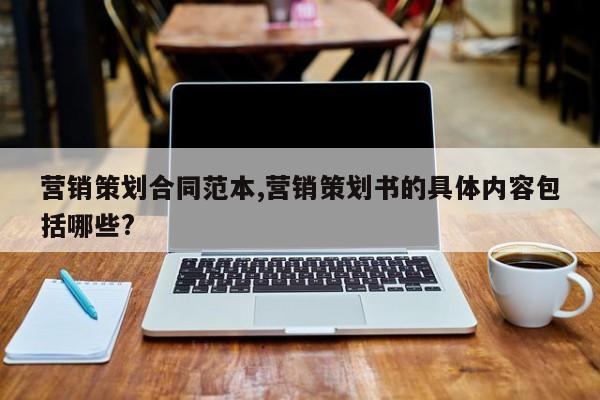 营销策划合同范本,营销策划书的具体内容包括哪些?