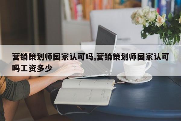 营销策划师国家认可吗,营销策划师国家认可吗工资多少