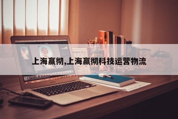 上海赢彻,上海赢彻科技运营物流