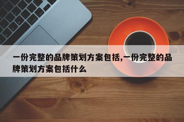 一份完整的品牌策划方案包括,一份完整的品牌策划方案包括什么