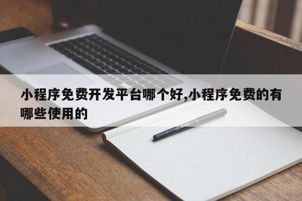 小程序免费开发平台哪个好,小程序免费的有哪些使用的